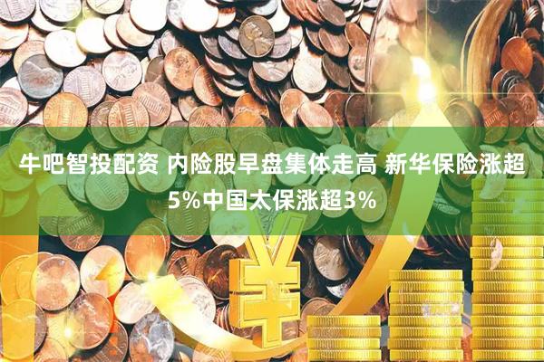 牛吧智投配资 内险股早盘集体走高 新华保险涨超5%中国太保涨超3%