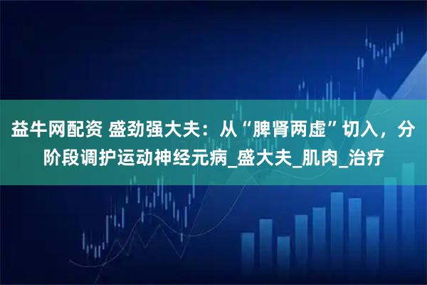 益牛网配资 盛劲强大夫：从“脾肾两虚”切入，分阶段调护运动神经元病_盛大夫_肌肉_治疗