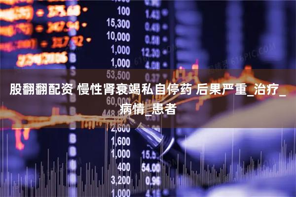 股翻翻配资 慢性肾衰竭私自停药 后果严重_治疗_病情_患者