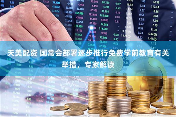 天美配资 国常会部署逐步推行免费学前教育有关举措，专家解读