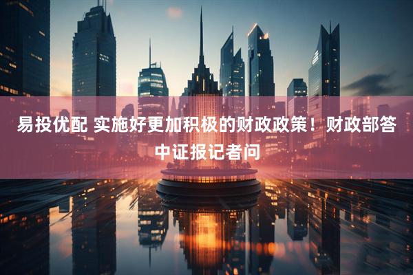 易投优配 实施好更加积极的财政政策！财政部答中证报记者问