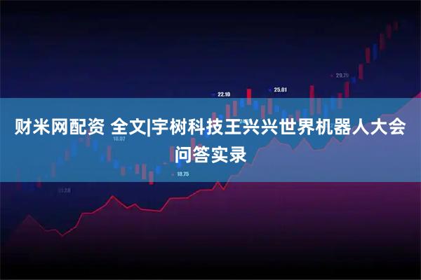 财米网配资 全文|宇树科技王兴兴世界机器人大会问答实录
