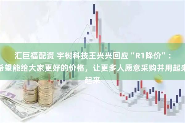 汇巨福配资 宇树科技王兴兴回应“R1降价”：希望能给大家更好的价格，让更多人愿意采购并用起来