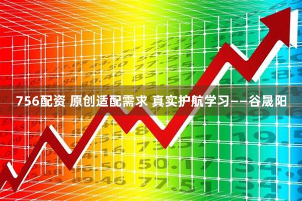 756配资 原创适配需求 真实护航学习——谷晟阳