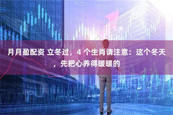 月月盈配资 立冬过，4 个生肖请注意：这个冬天，先把心养得暖暖的