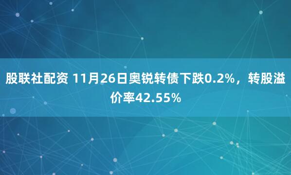 股联社配资 11月26日奥锐转债下跌0.2%，转股溢价率42.55%
