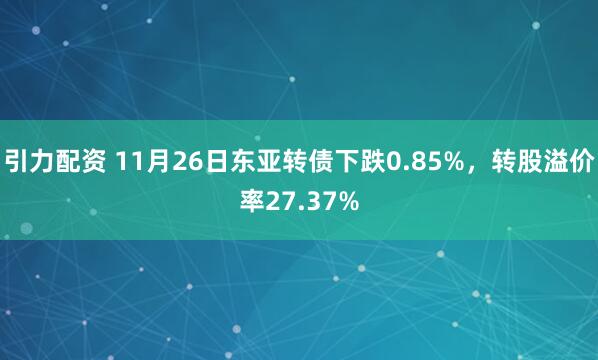 引力配资 11月26日东亚转债下跌0.85%，转股溢价率27.37%