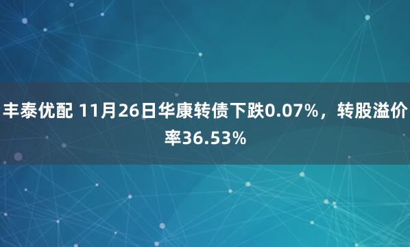 丰泰优配 11月26日华康转债下跌0.07%，转股溢价率36.53%