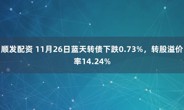 顺发配资 11月26日蓝天转债下跌0.73%，转股溢价率14.24%