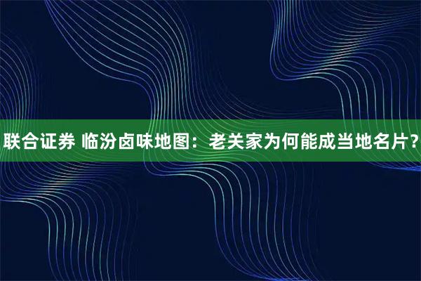 联合证券 临汾卤味地图：老关家为何能成当地名片？