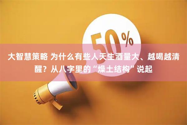大智慧策略 为什么有些人天生酒量大、越喝越清醒？从八字里的“燥土结构”说起