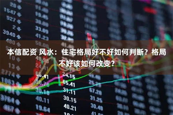 本信配资 风水:住宅格局好不好如何判断?格局不好该如何改变?