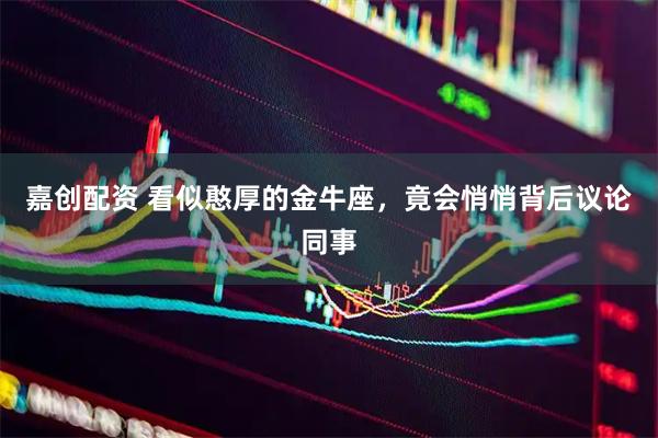 嘉创配资 看似憨厚的金牛座，竟会悄悄背后议论同事