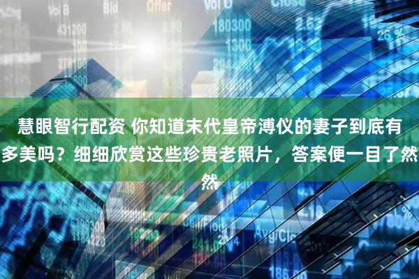 慧眼智行配资 你知道末代皇帝溥仪的妻子到底有多美吗？细细欣赏这些珍贵老照片，答案便一目了然