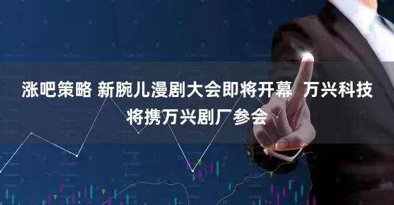 涨吧策略 新腕儿漫剧大会即将开幕  万兴科技将携万兴剧厂参会