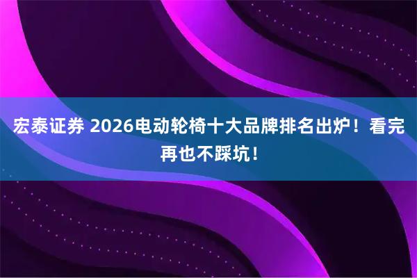 宏泰证券 2026电动轮椅十大品牌排名出炉！看完再也不踩坑！