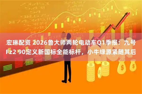宏琳配资 2026鲁大师两轮电动车Q1季报：九号Fz2 90定义新国标全能标杆，小牛绿源紧随其后